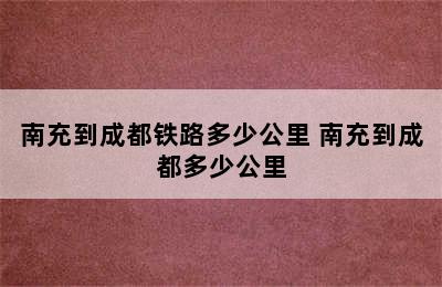 南充到成都铁路多少公里 南充到成都多少公里